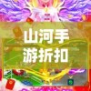 山河手游折扣版即将上线，以实惠价格邂逅武侠世界，揭秘最新战斗技能升级攻略