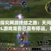 探究网游终结之路：天问OL游戏是否已宣布停运，玩家们又将何去何从？