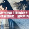 深度解析电视剧《锦绣山河》：采用古装手法复现历史，展现中华传统文化魅力