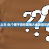 (扯蛋怎么办)扯个蛋子游戏攻略大全及常见问题解答