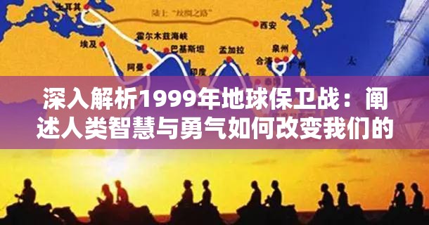 深入解析1999年地球保卫战：阐述人类智慧与勇气如何改变我们的世界