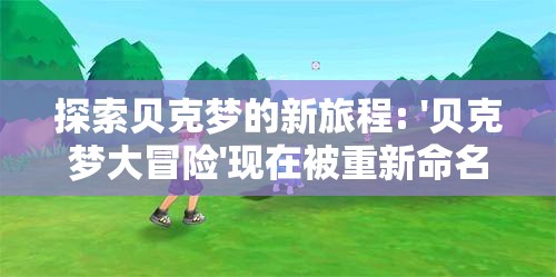 探索贝克梦的新旅程: '贝克梦大冒险'现在被重新命名为什么名字？