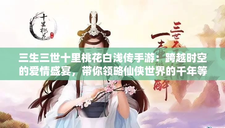 三生三世十里桃花白浅传手游：跨越时空的爱情盛宴，带你领略仙侠世界的千年等待