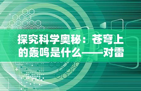 探究科学奥秘：苍穹上的轰鸣是什么——对雷电产生的原理及影响的深入研究