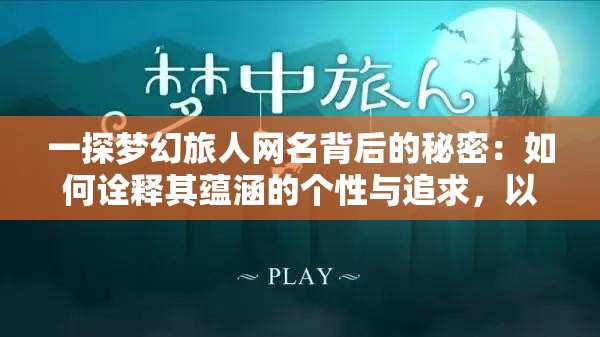 一探梦幻旅人网名背后的秘密：如何诠释其蕴涵的个性与追求，以及对自由漫游世界的深度向往