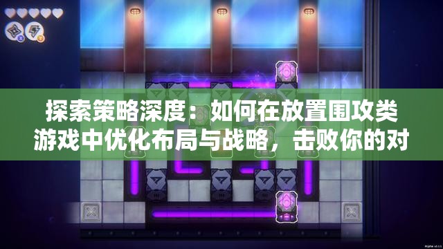 探索策略深度：如何在放置围攻类游戏中优化布局与战略，击败你的对手
