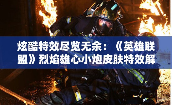 炫酷特效尽览无余：《英雄联盟》烈焰雄心小炮皮肤特效解析和玩家体验分享