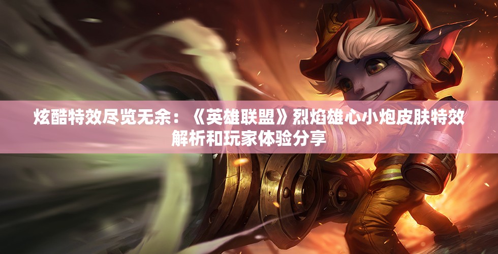 炫酷特效尽览无余：《英雄联盟》烈焰雄心小炮皮肤特效解析和玩家体验分享