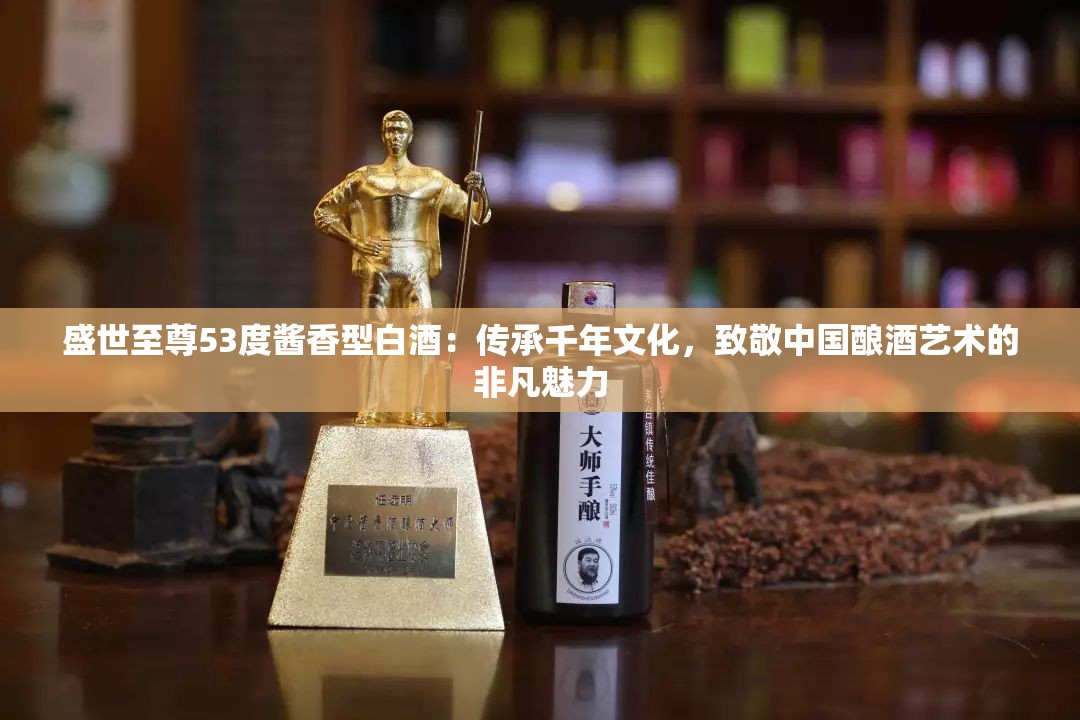盛世至尊53度酱香型白酒：传承千年文化，致敬中国酿酒艺术的非凡魅力