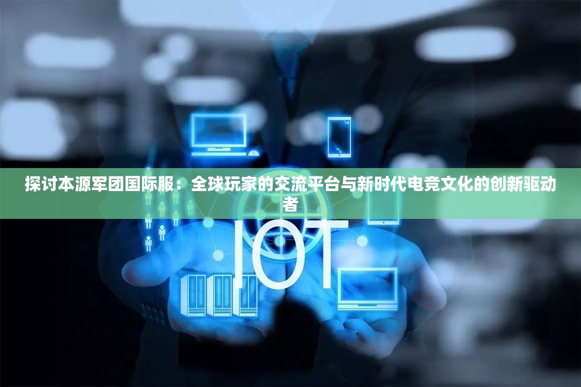 探讨本源军团国际服：全球玩家的交流平台与新时代电竞文化的创新驱动者