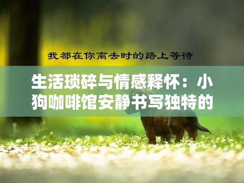 生活琐碎与情感释怀：小狗咖啡馆安静书写独特的人文情怀与现代潮流融合
