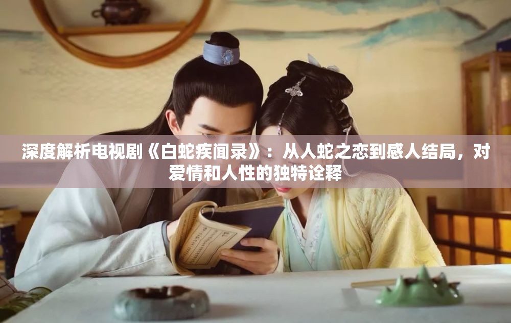 深度解析电视剧《白蛇疾闻录》：从人蛇之恋到感人结局，对爱情和人性的独特诠释