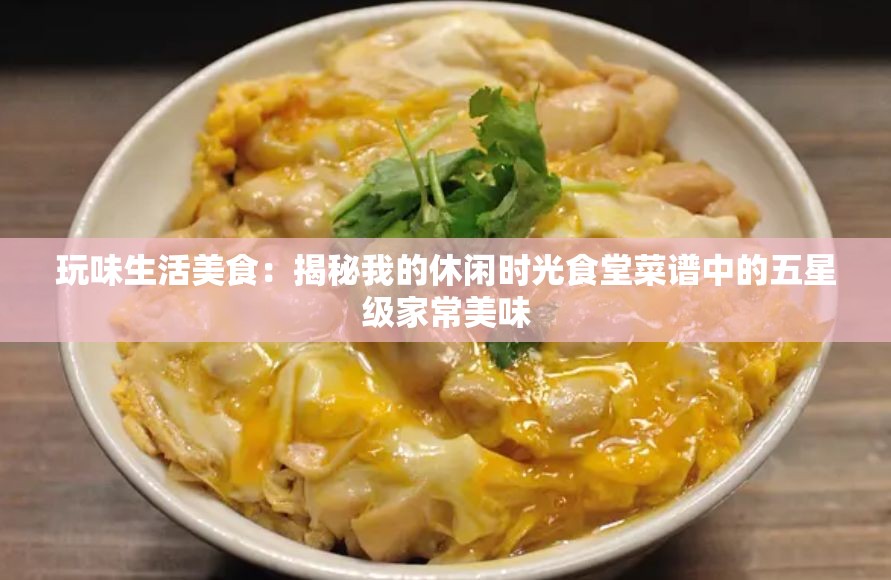 玩味生活美食：揭秘我的休闲时光食堂菜谱中的五星级家常美味