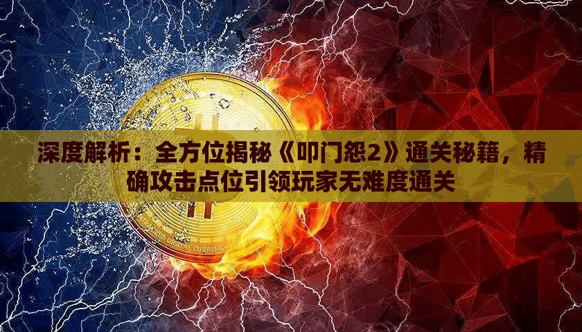 深度解析：全方位揭秘《叩门怨2》通关秘籍，精确攻击点位引领玩家无难度通关