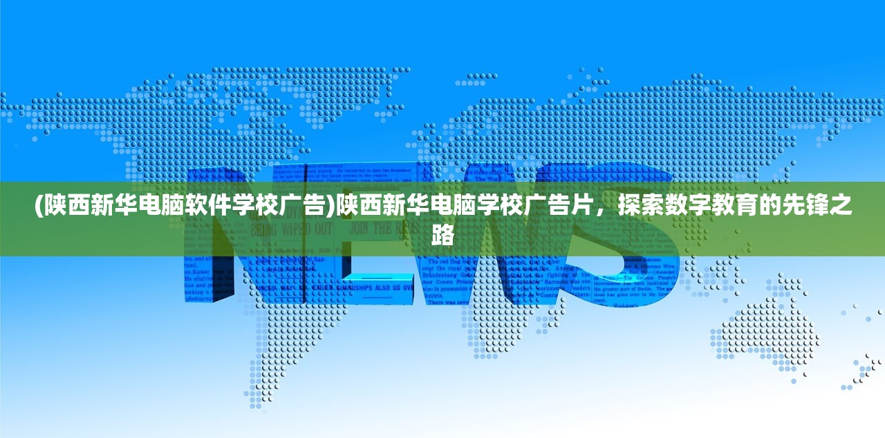 (陕西新华电脑软件学校广告)陕西新华电脑学校广告片，探索数字教育的先锋之路