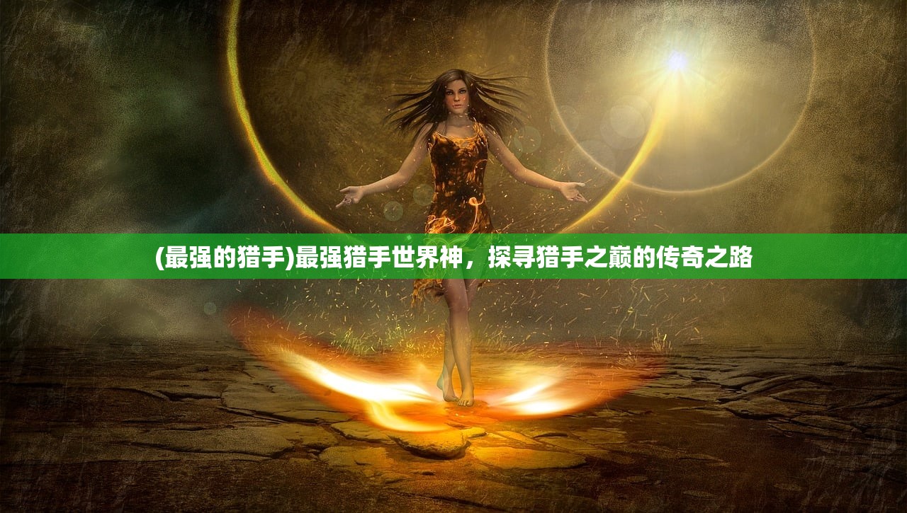 (最强的猎手)最强猎手世界神，探寻猎手之巅的传奇之路