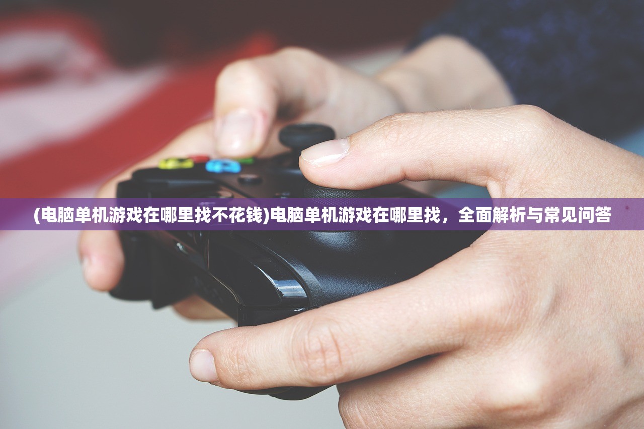 (电脑单机游戏在哪里找不花钱)电脑单机游戏在哪里找，全面解析与常见问答
