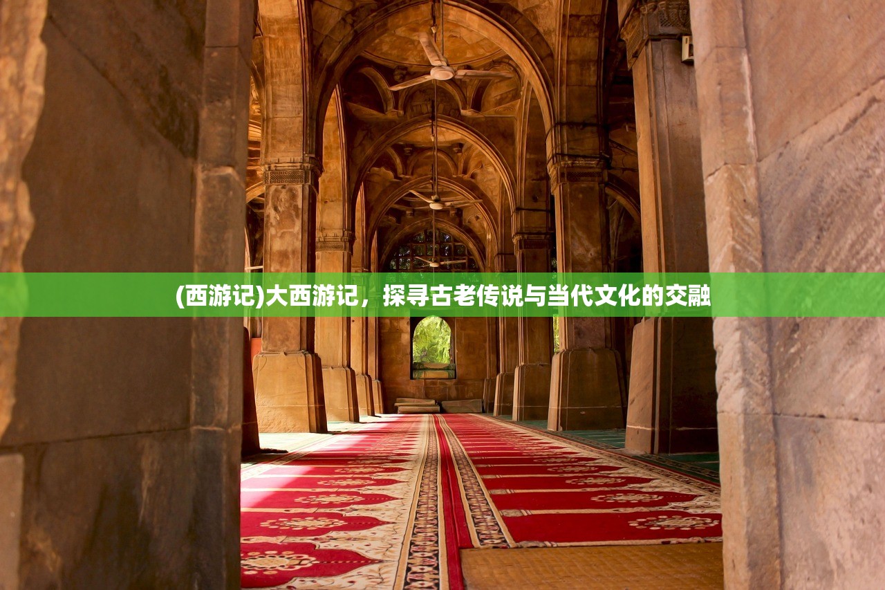 (西游记)大西游记，探寻古老传说与当代文化的交融