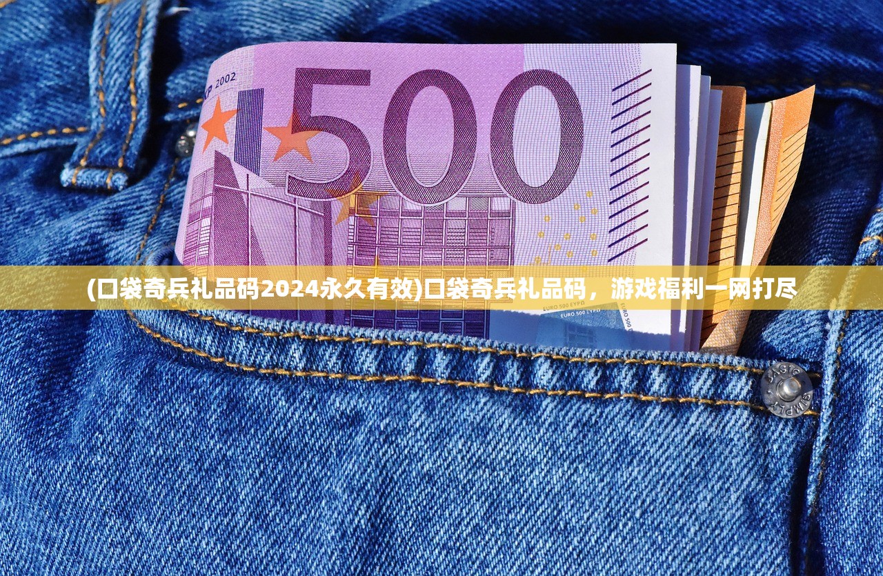 (口袋奇兵礼品码2024永久有效)口袋奇兵礼品码，游戏福利一网打尽