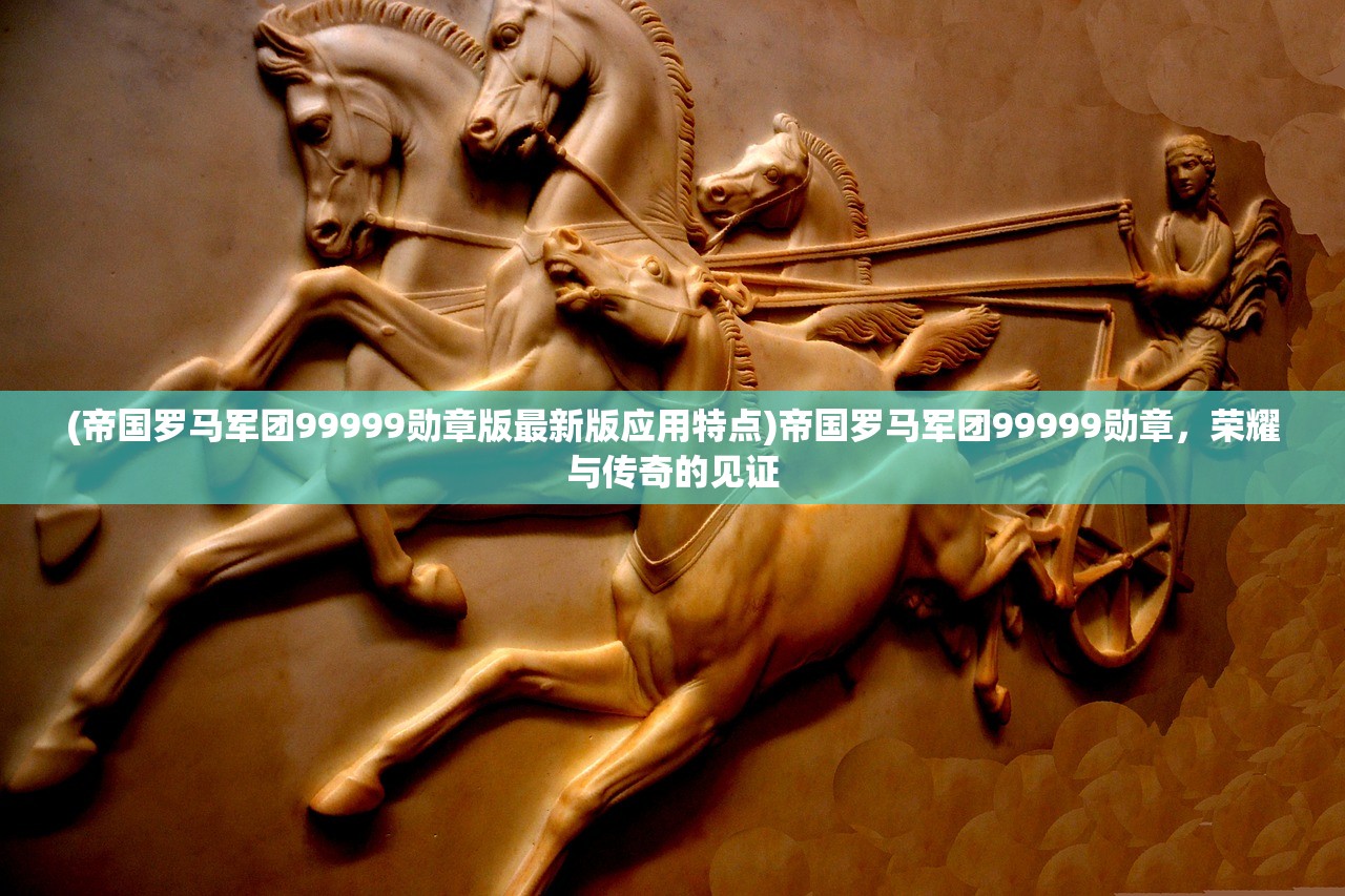(帝国罗马军团99999勋章版最新版应用特点)帝国罗马军团99999勋章，荣耀与传奇的见证