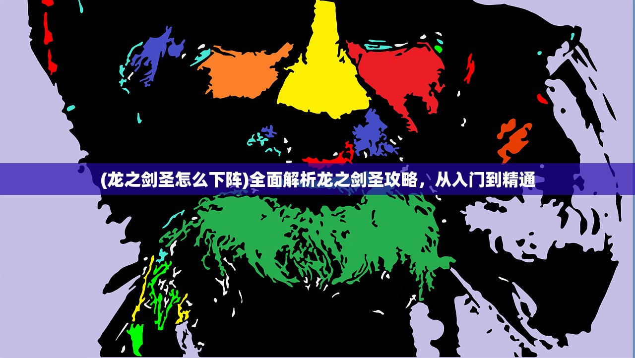 (龙之剑圣怎么下阵)全面解析龙之剑圣攻略，从入门到精通