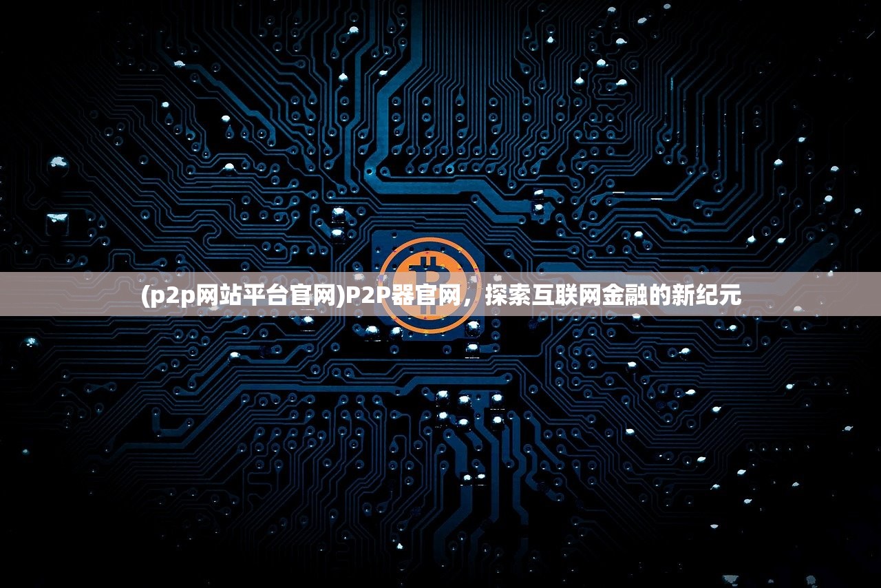 (p2p网站平台官网)P2P器官网，探索互联网金融的新纪元