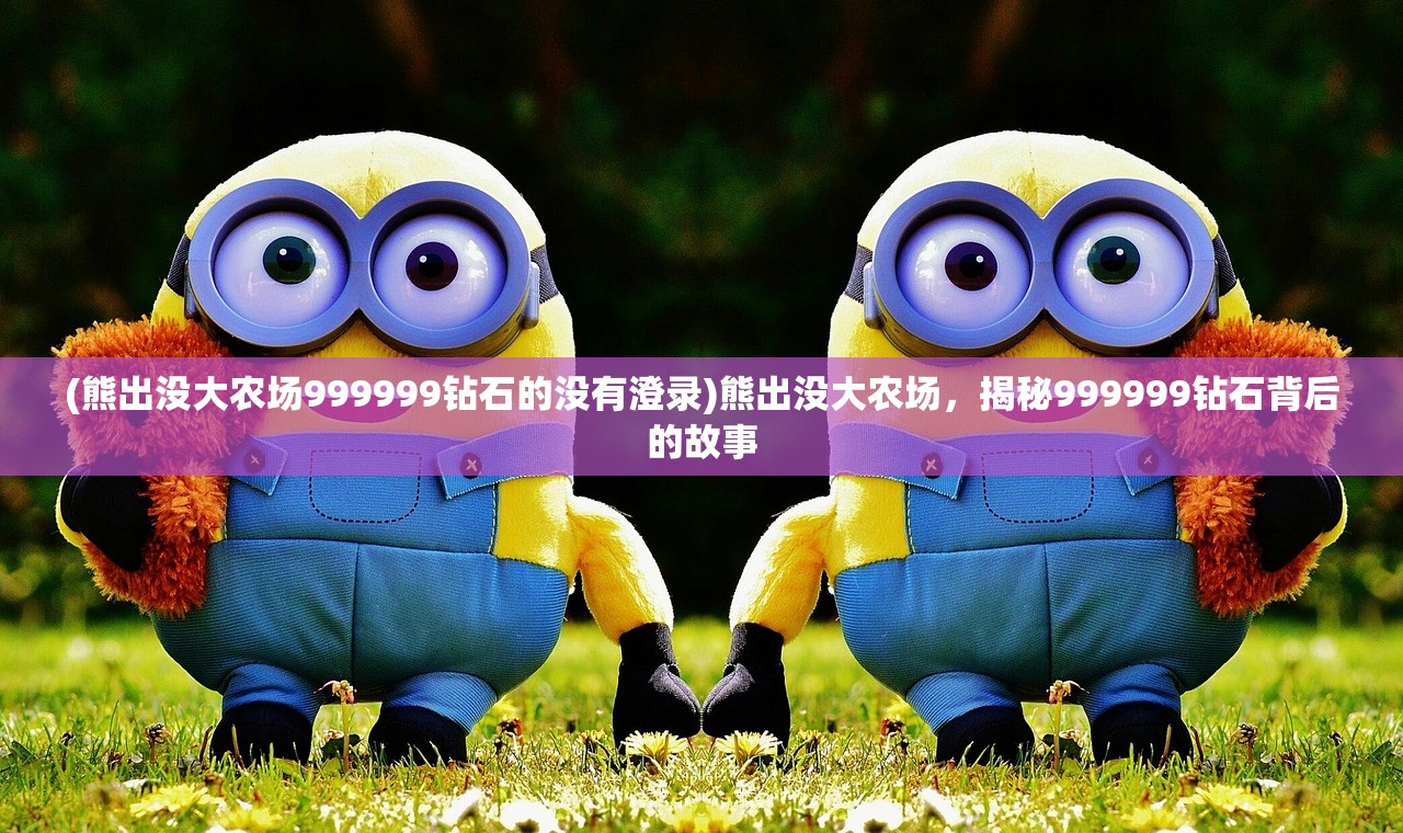 (熊出没大农场999999钻石的没有澄录)熊出没大农场，揭秘999999钻石背后的故事