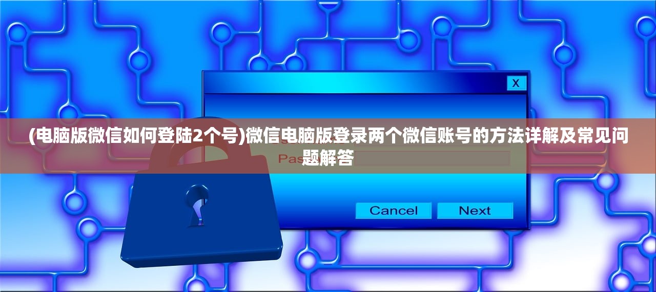 (电脑版微信如何登陆2个号)微信电脑版登录两个微信账号的方法详解及常见问题解答