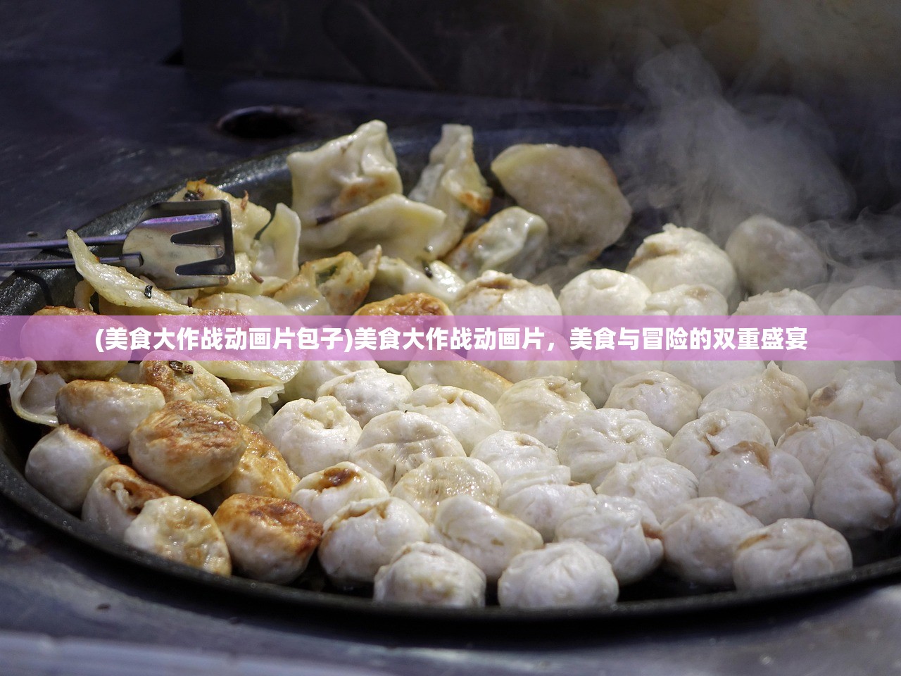(美食大作战动画片包子)美食大作战动画片，美食与冒险的双重盛宴