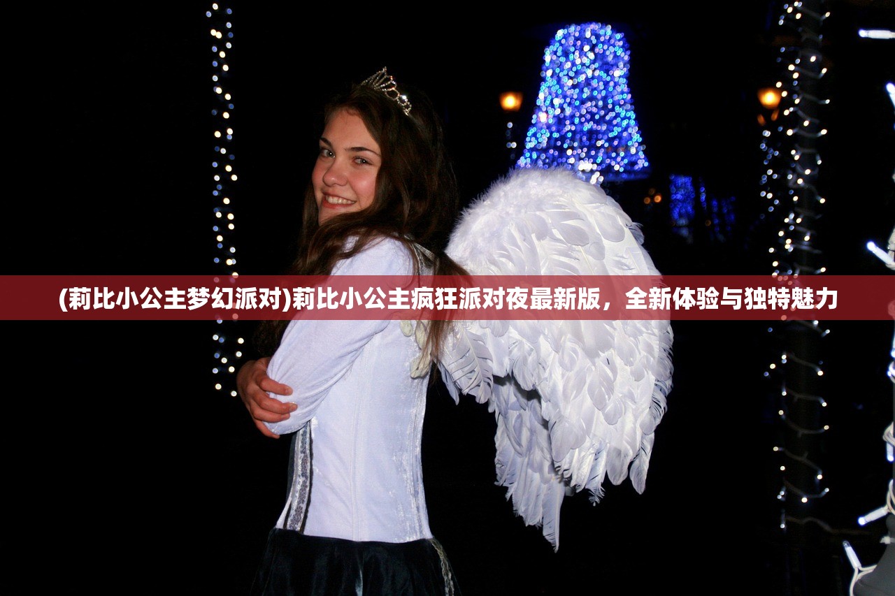 (莉比小公主梦幻派对)莉比小公主疯狂派对夜最新版，全新体验与独特魅力
