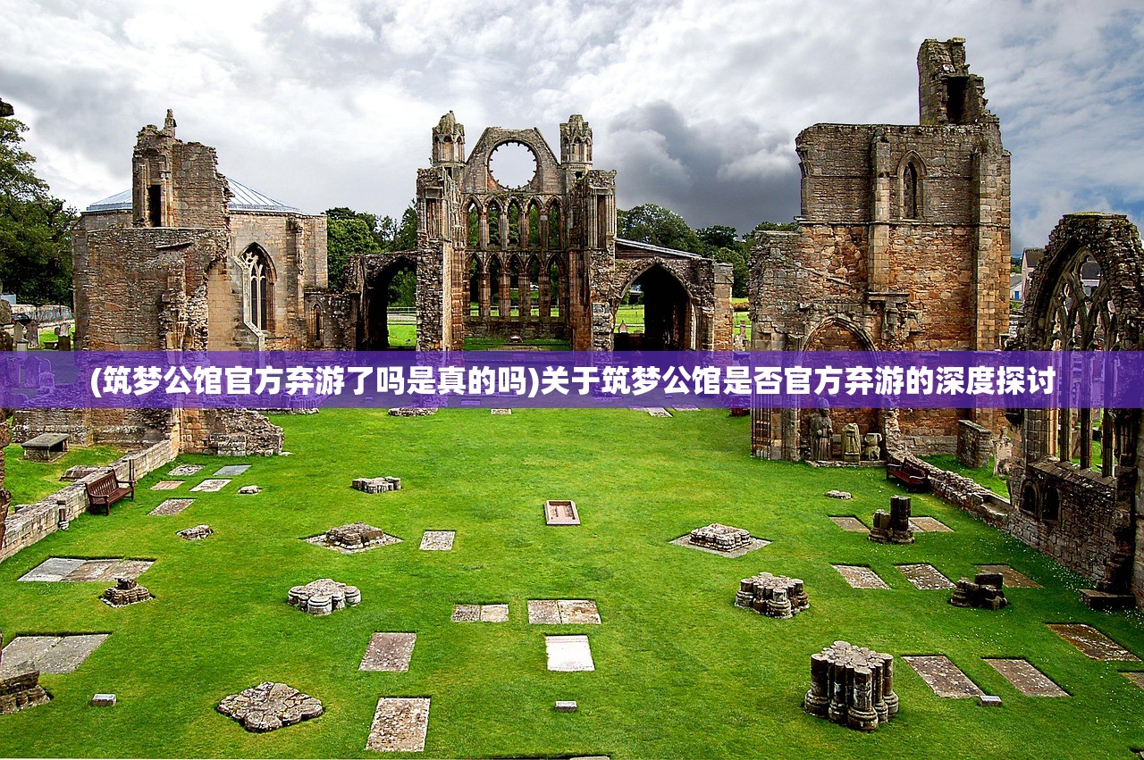(筑梦公馆官方弃游了吗是真的吗)关于筑梦公馆是否官方弃游的深度探讨