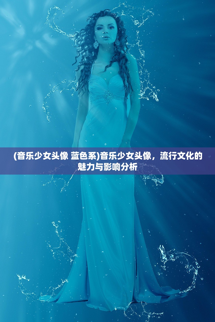 (音乐少女头像 蓝色系)音乐少女头像，流行文化的魅力与影响分析