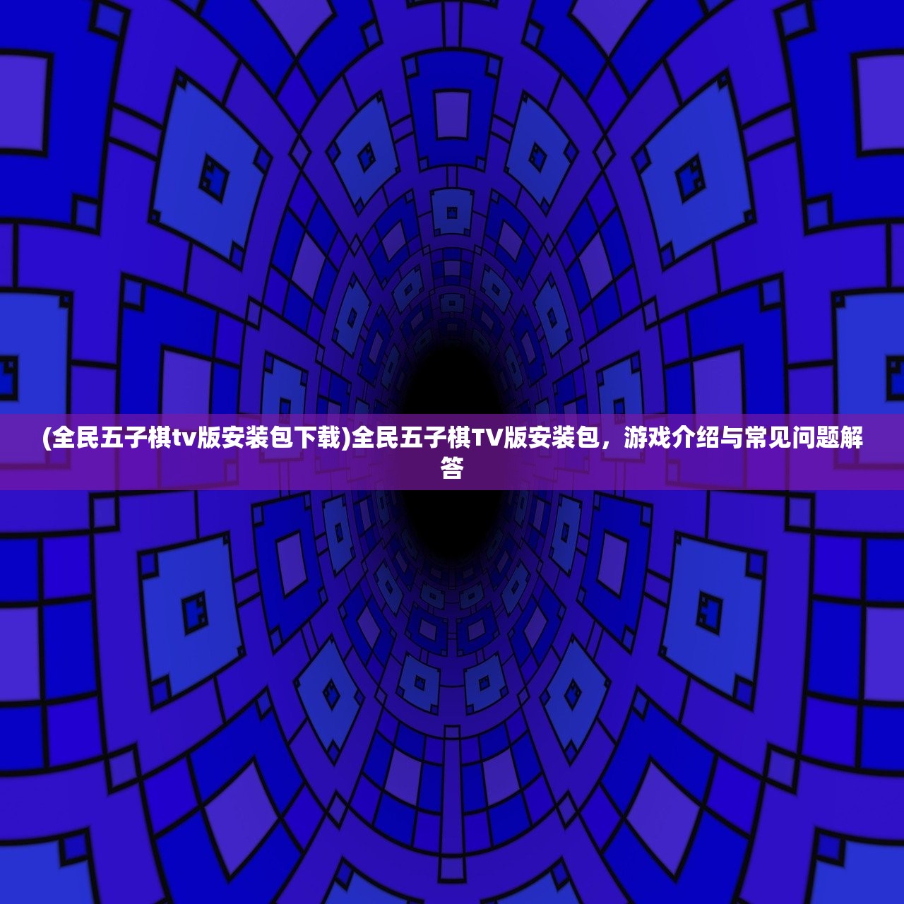 (全民五子棋tv版安装包下载)全民五子棋TV版安装包，游戏介绍与常见问题解答