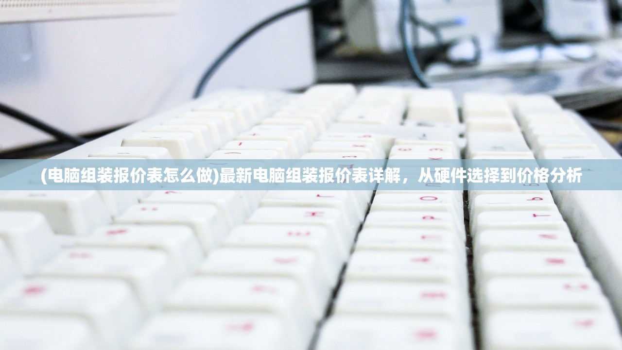 (电脑组装报价表怎么做)最新电脑组装报价表详解，从硬件选择到价格分析