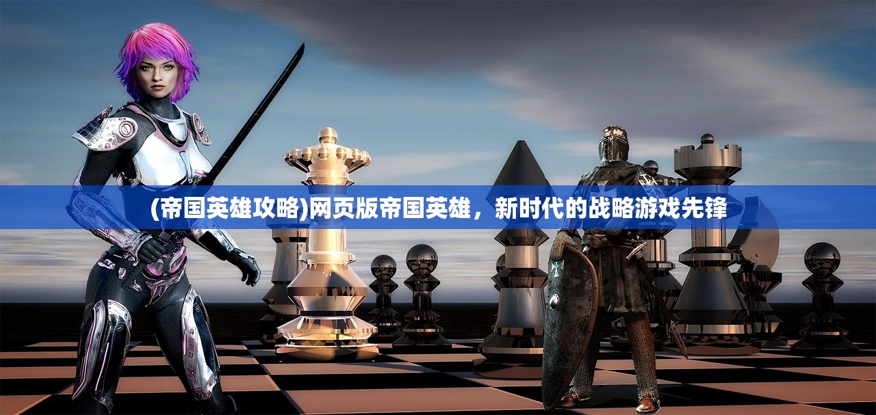 (帝国英雄攻略)网页版帝国英雄，新时代的战略游戏先锋