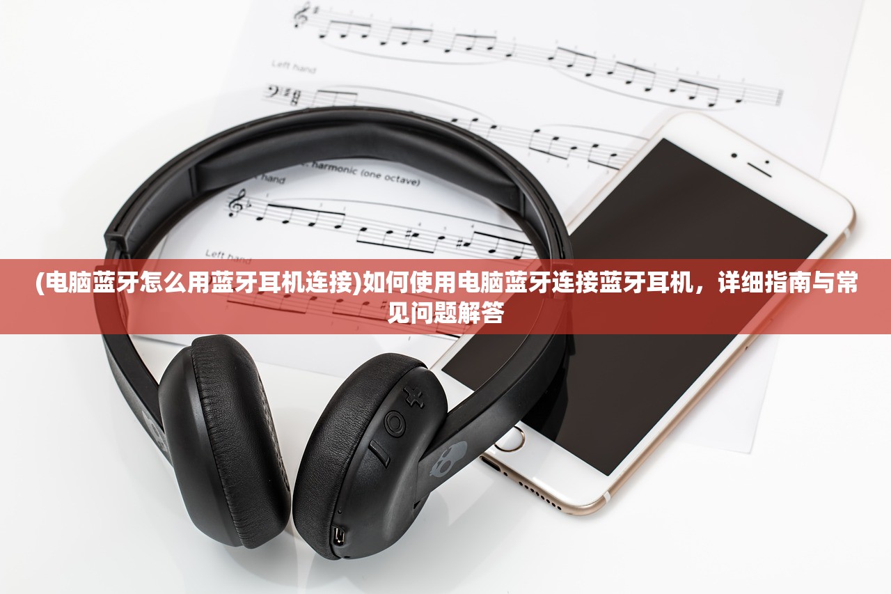 (电脑蓝牙怎么用蓝牙耳机连接)如何使用电脑蓝牙连接蓝牙耳机，详细指南与常见问题解答
