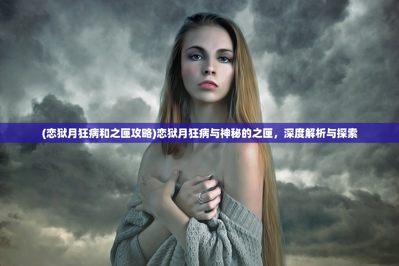 (恋狱月狂病和之匣攻略)恋狱月狂病与神秘的之匣，深度解析与探索