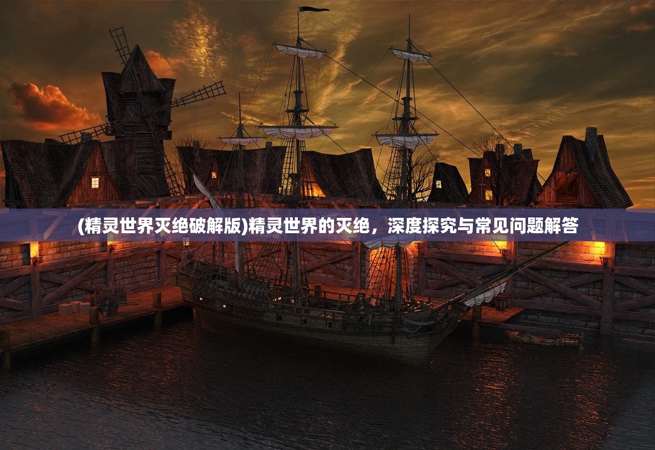 (精灵世界灭绝破解版)精灵世界的灭绝，深度探究与常见问题解答