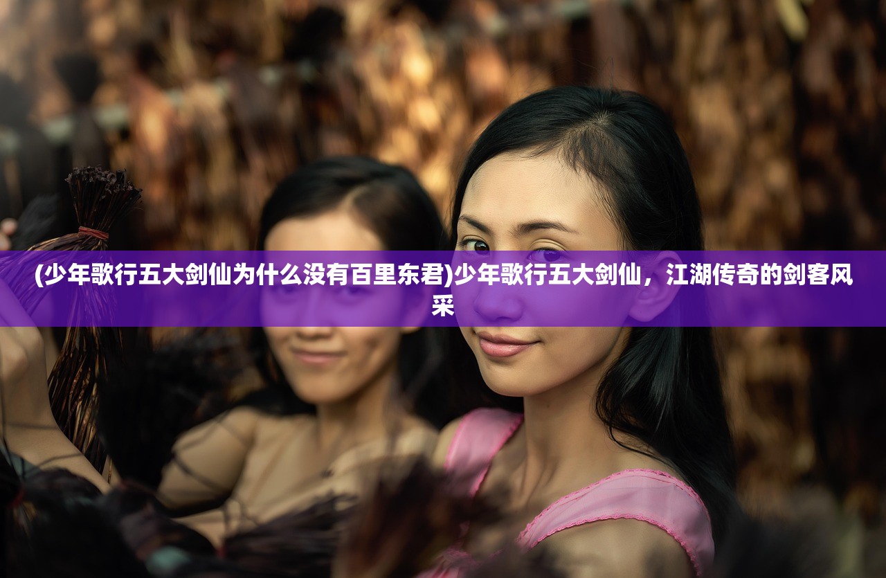 (少年歌行五大剑仙为什么没有百里东君)少年歌行五大剑仙，江湖传奇的剑客风采