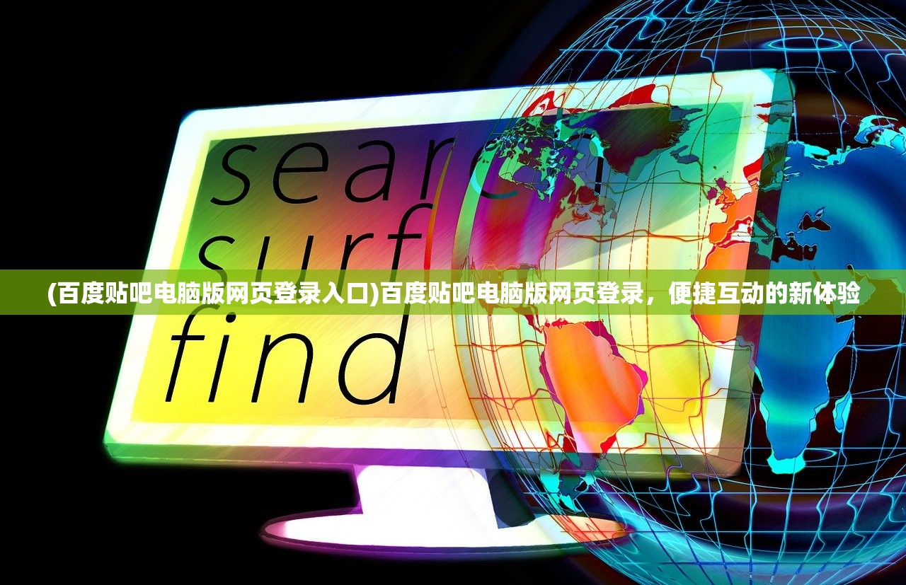 (百度贴吧电脑版网页登录入口)百度贴吧电脑版网页登录，便捷互动的新体验