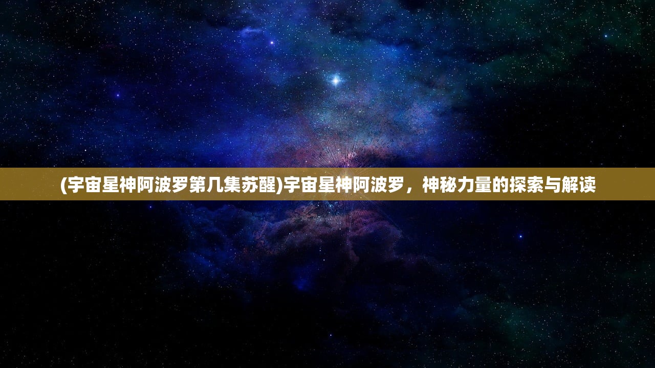 (宇宙星神阿波罗第几集苏醒)宇宙星神阿波罗，神秘力量的探索与解读