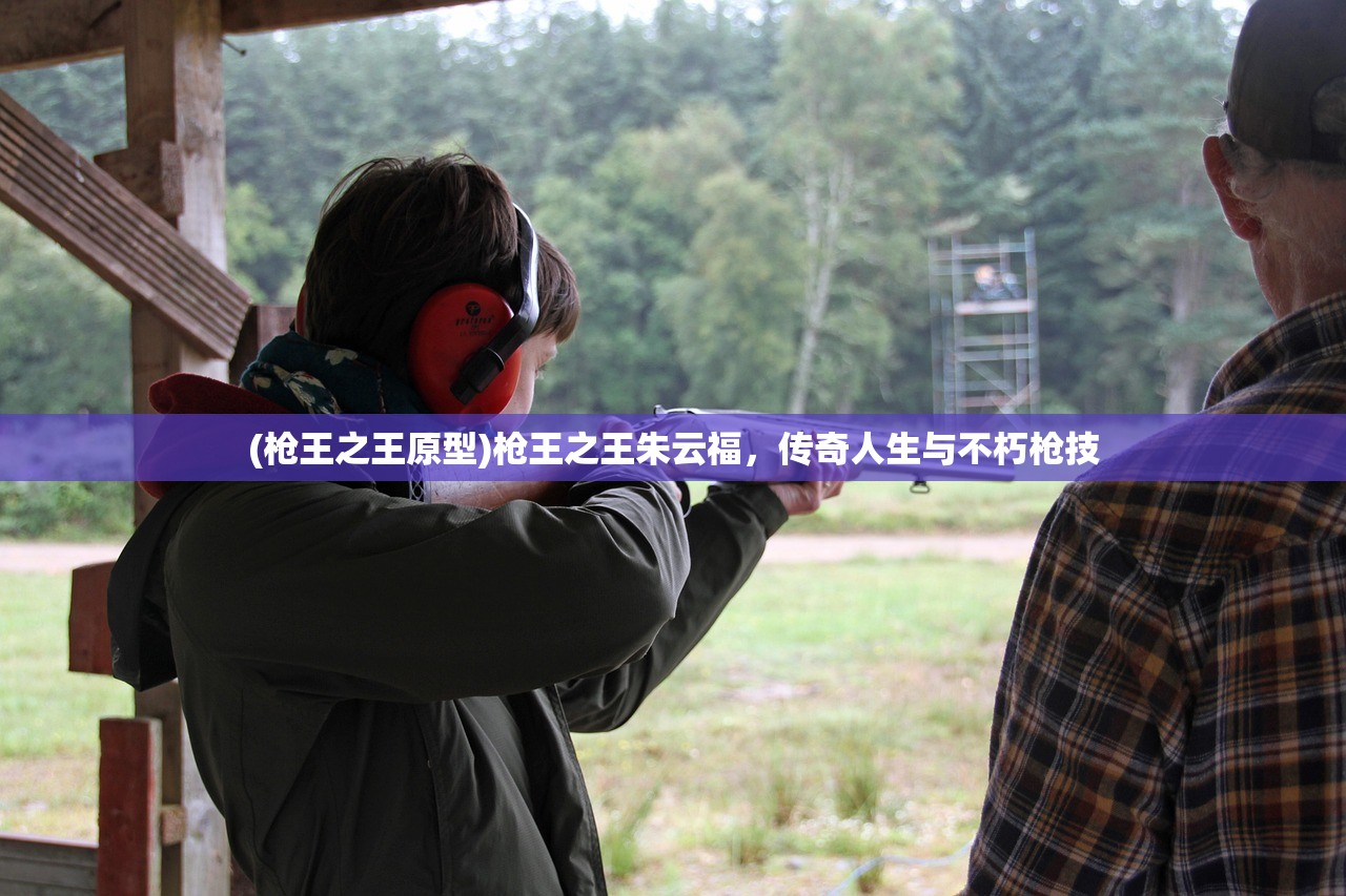 (枪王之王原型)枪王之王朱云福，传奇人生与不朽枪技