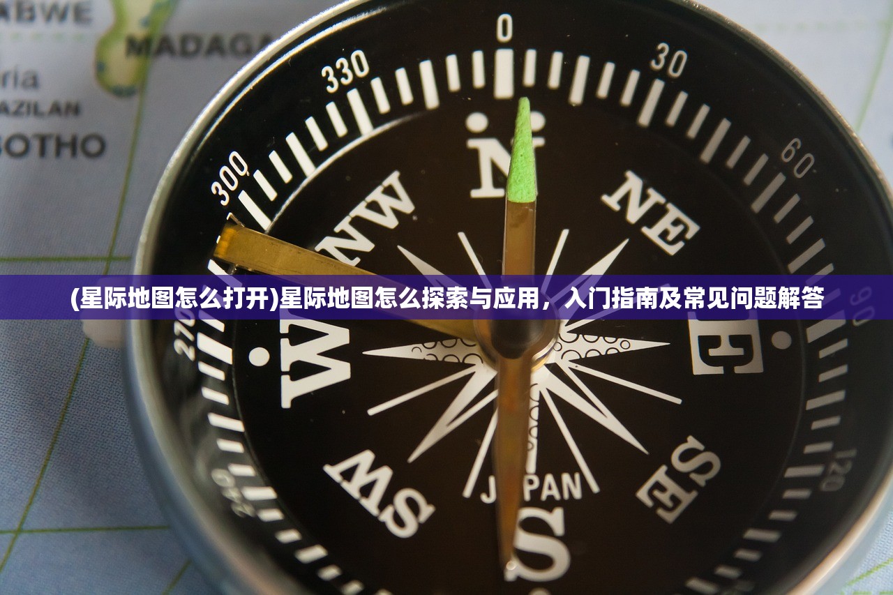 (星际地图怎么打开)星际地图怎么探索与应用，入门指南及常见问题解答