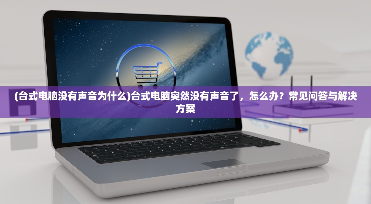(台式电脑没有声音为什么)台式电脑突然没有声音了，怎么办？常见问答与解决方案