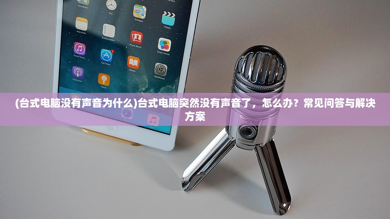 (台式电脑没有声音为什么)台式电脑突然没有声音了，怎么办？常见问答与解决方案