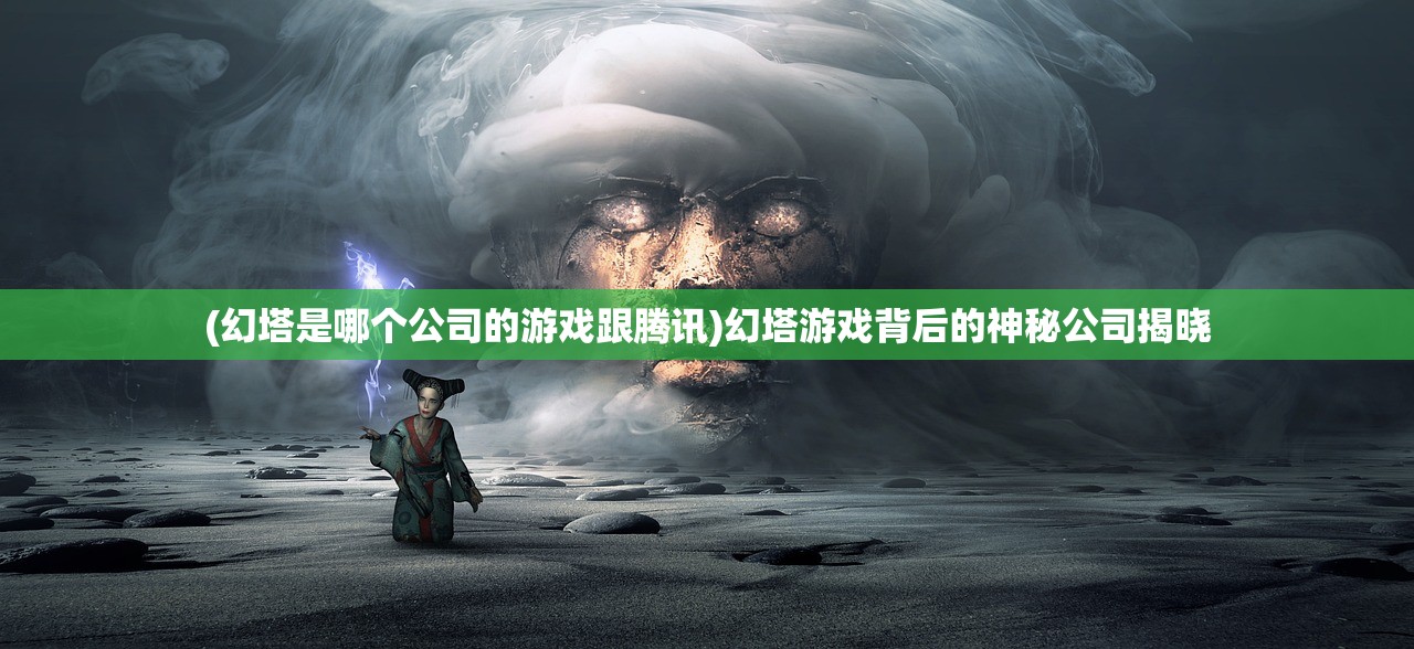 (幻塔是哪个公司的游戏跟腾讯)幻塔游戏背后的神秘公司揭晓