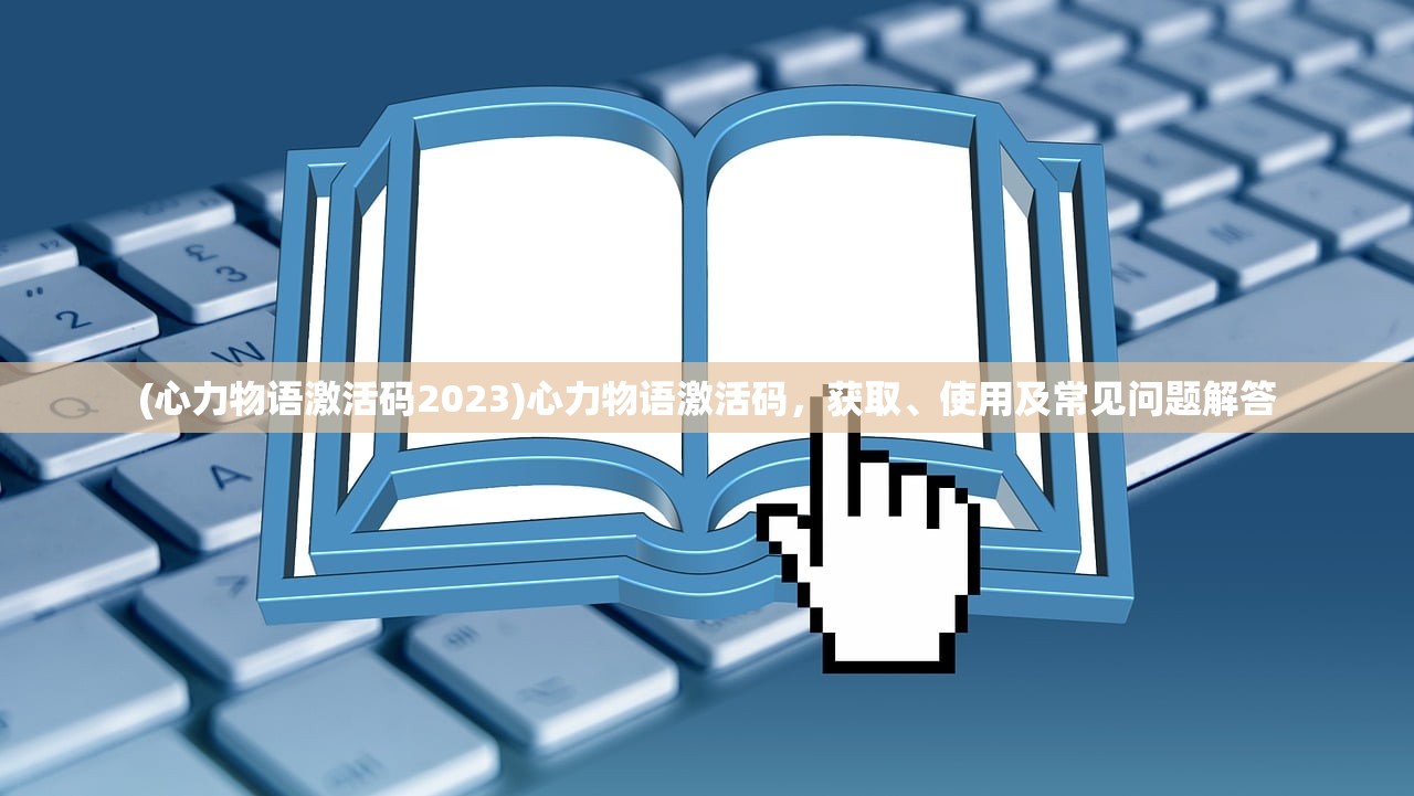 (心力物语激活码2023)心力物语激活码，获取、使用及常见问题解答