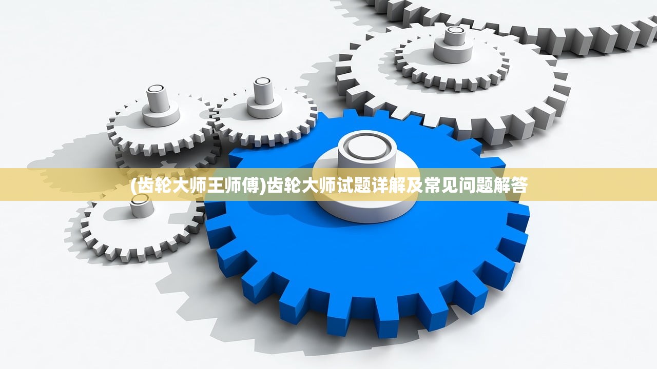 (齿轮大师王师傅)齿轮大师试题详解及常见问题解答
