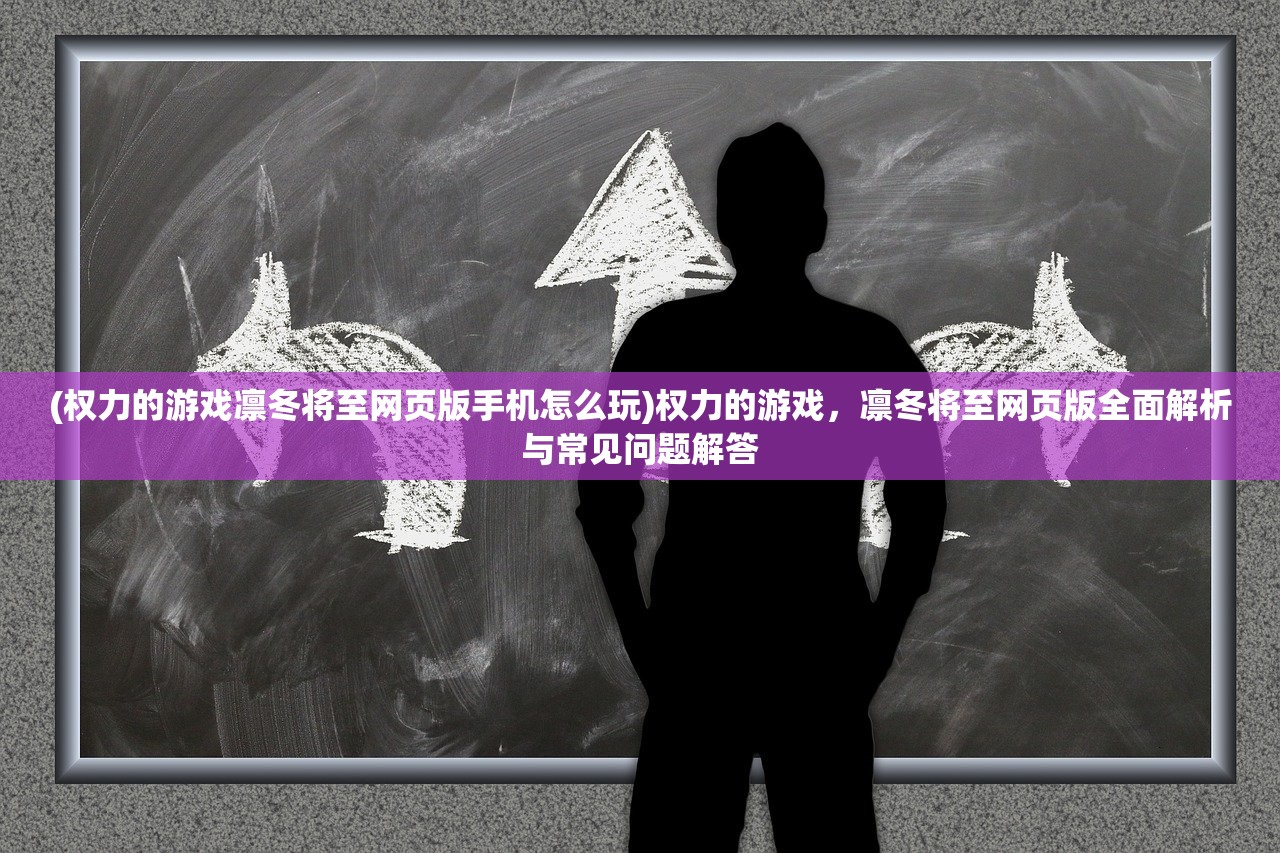 (权力的游戏凛冬将至网页版手机怎么玩)权力的游戏，凛冬将至网页版全面解析与常见问题解答