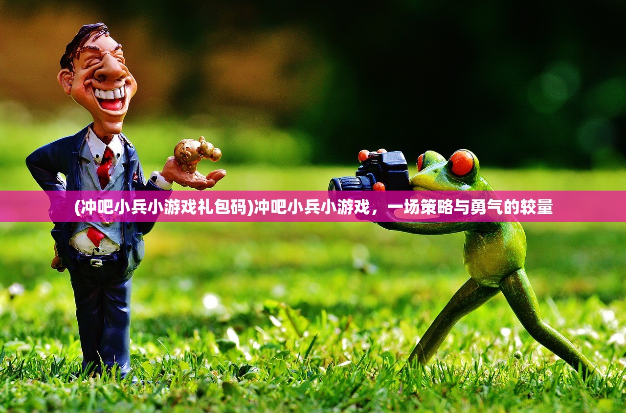 (冲吧小兵小游戏礼包码)冲吧小兵小游戏，一场策略与勇气的较量